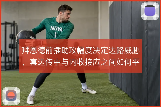 拜恩德前插助攻幅度决定边路威胁,套边传中与内收接应之间如何平衡