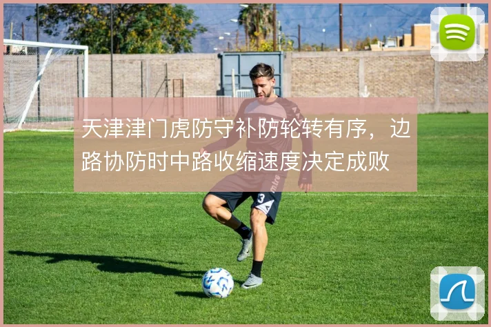 天津津门虎防守补防轮转有序,边路协防时中路收缩速度决定成败