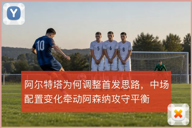 阿尔特塔为何调整首发思路，中场配置变化牵动阿森纳攻守平衡