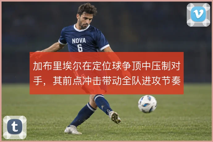 加布里埃尔在定位球争顶中压制对手，其前点冲击带动全队进攻节奏