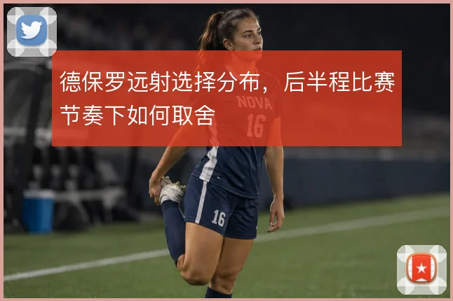 德保罗远射选择分布,后半程比赛节奏下如何取舍