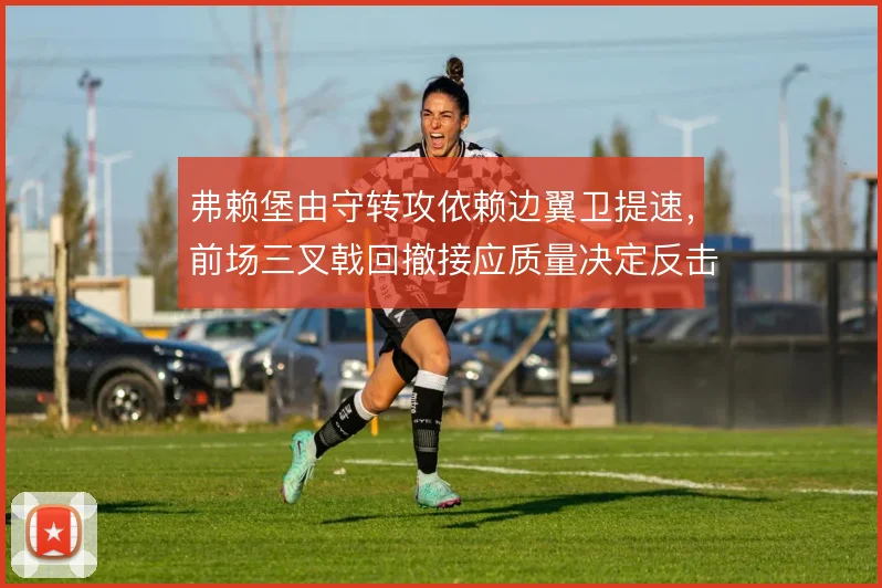 弗赖堡由守转攻依赖边翼卫提速,前场三叉戟回撤接应质量决定反击效率