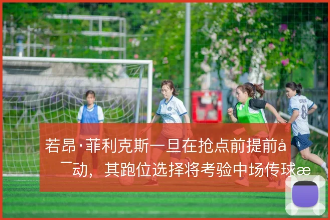 若昂·菲利克斯一旦在抢点前提前启动,其跑位选择将考验中场传球时机