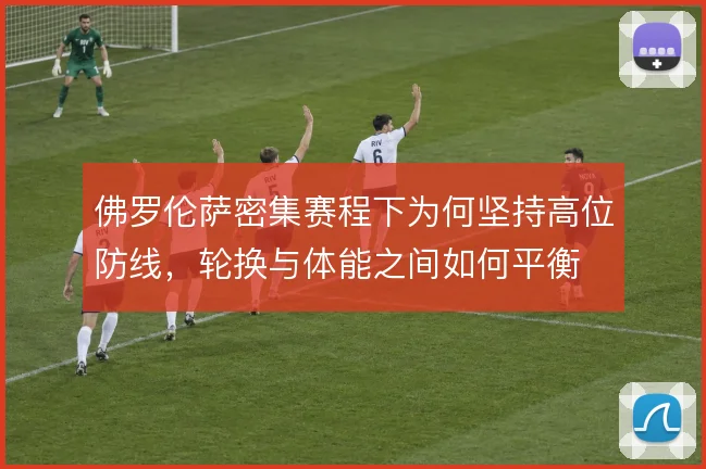 佛罗伦萨密集赛程下为何坚持高位防线，轮换与体能之间如何平衡