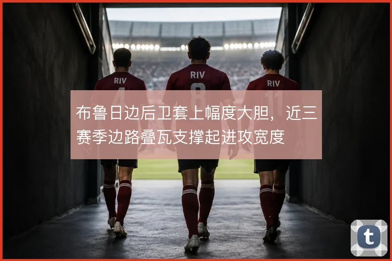 布鲁日边后卫套上幅度大胆,近三赛季边路叠瓦支撑起进攻宽度