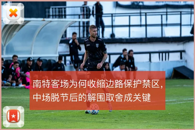 南特客场为何收缩边路保护禁区,中场脱节后的解围取舍成关键