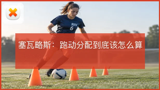塞瓦略斯：跑动分配到底该怎么算