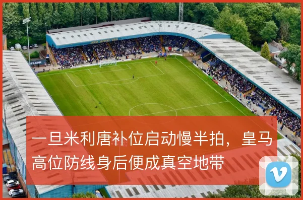 一旦米利唐补位启动慢半拍,皇马高位防线身后便成真空地带
