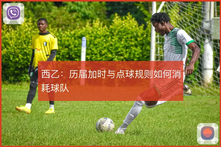 西乙：历届加时与点球规则如何消耗球队
