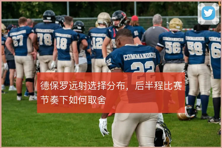 德保罗远射选择分布,后半程比赛节奏下如何取舍