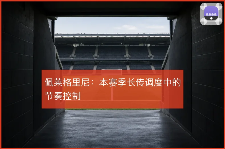 佩莱格里尼:本赛季长传调度中的节奏控制