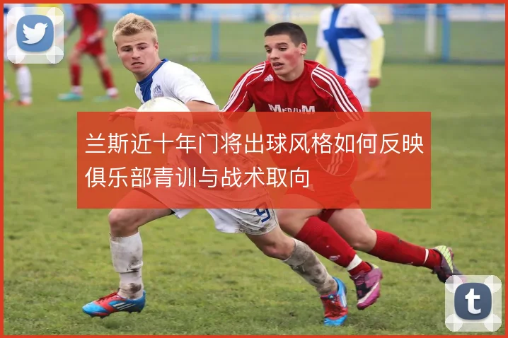 兰斯近十年门将出球风格如何反映俱乐部青训与战术取向