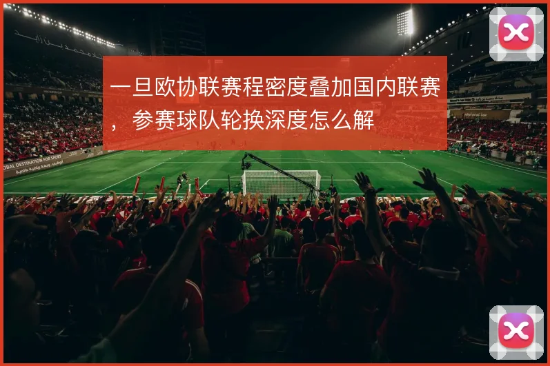 一旦欧协联赛程密度叠加国内联赛，参赛球队轮换深度怎么解
