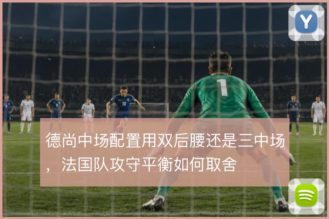 德尚中场配置用双后腰还是三中场,法国队攻守平衡如何取舍