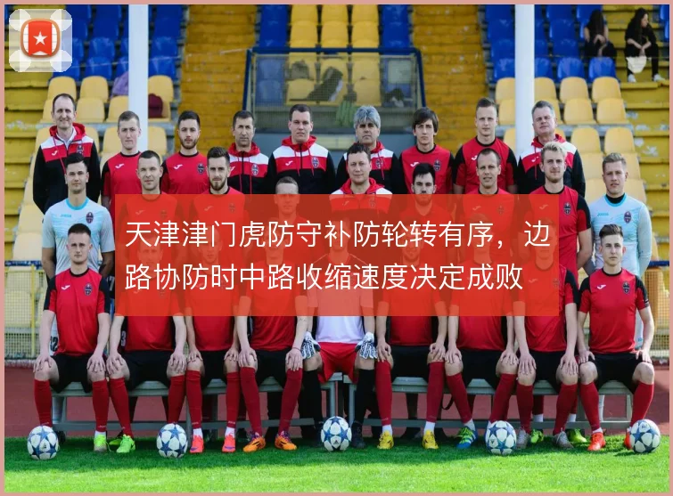 天津津门虎防守补防轮转有序,边路协防时中路收缩速度决定成败