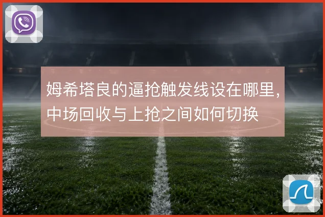 姆希塔良的逼抢触发线设在哪里，中场回收与上抢之间如何切换
