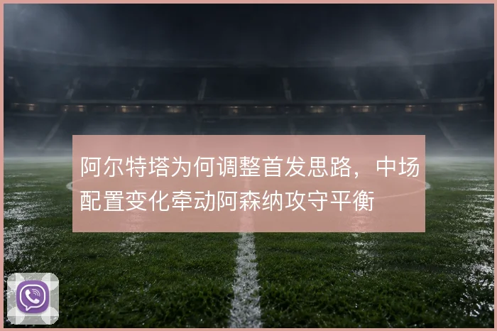 阿尔特塔为何调整首发思路，中场配置变化牵动阿森纳攻守平衡