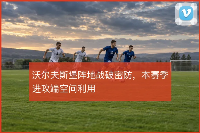 沃尔夫斯堡阵地战破密防，本赛季进攻端空间利用