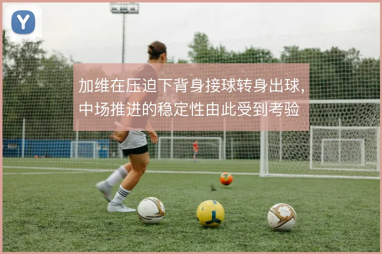 加维在压迫下背身接球转身出球,中场推进的稳定性由此受到考验