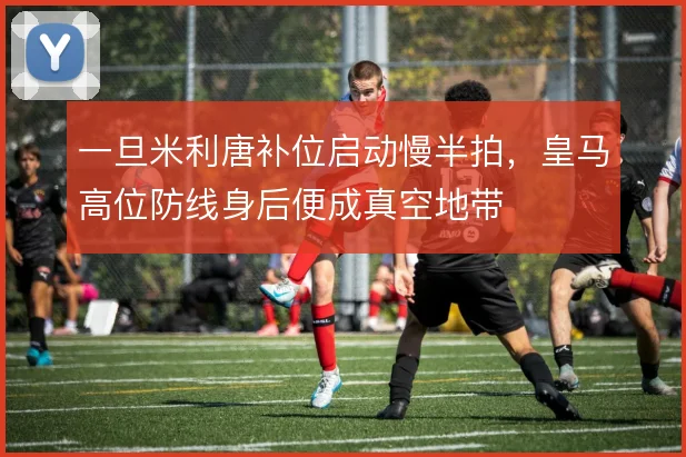 一旦米利唐补位启动慢半拍,皇马高位防线身后便成真空地带