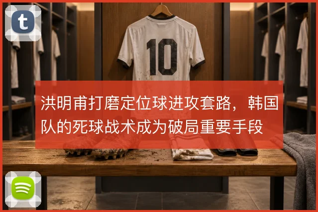洪明甫打磨定位球进攻套路,韩国队的死球战术成为破局重要手段