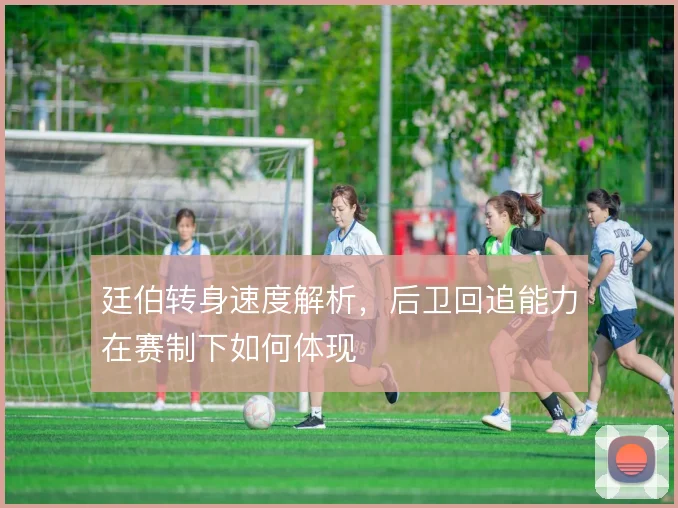 廷伯转身速度解析，后卫回追能力在赛制下如何体现