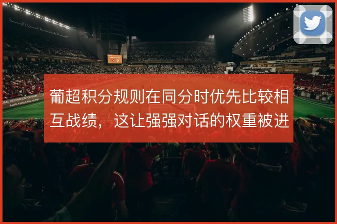 葡超积分规则在同分时优先比较相互战绩，这让强强对话的权重被进一步放大