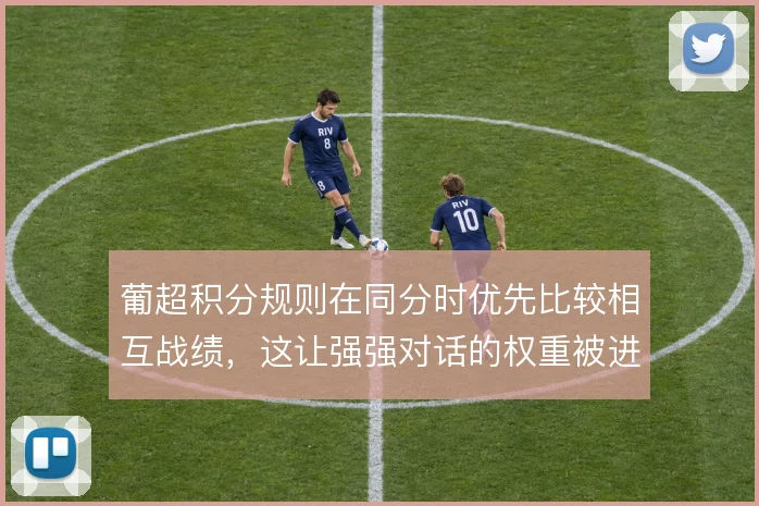 葡超积分规则在同分时优先比较相互战绩，这让强强对话的权重被进一步放大