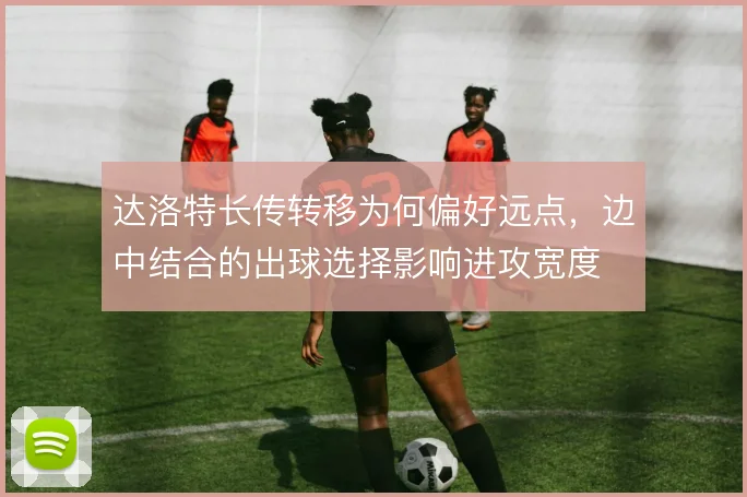 达洛特长传转移为何偏好远点，边中结合的出球选择影响进攻宽度