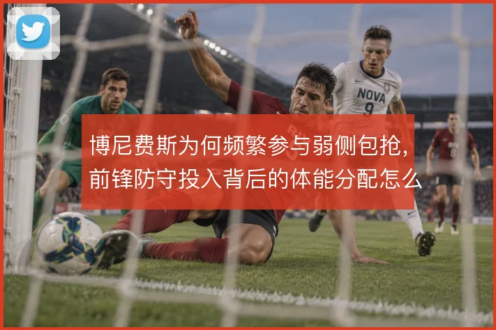 博尼费斯为何频繁参与弱侧包抢，前锋防守投入背后的体能分配怎么解