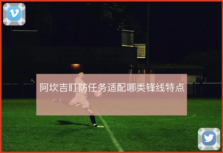 阿坎吉盯防任务适配哪类锋线特点