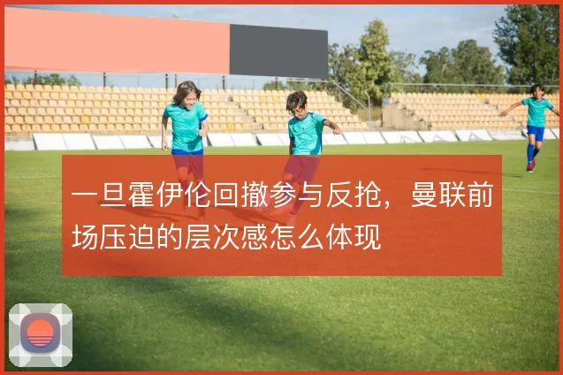 一旦霍伊伦回撤参与反抢，曼联前场压迫的层次感怎么体现