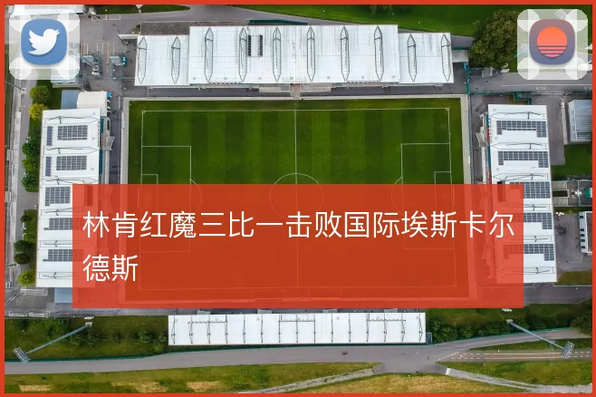林肯红魔三比一击败国际埃斯卡尔德斯