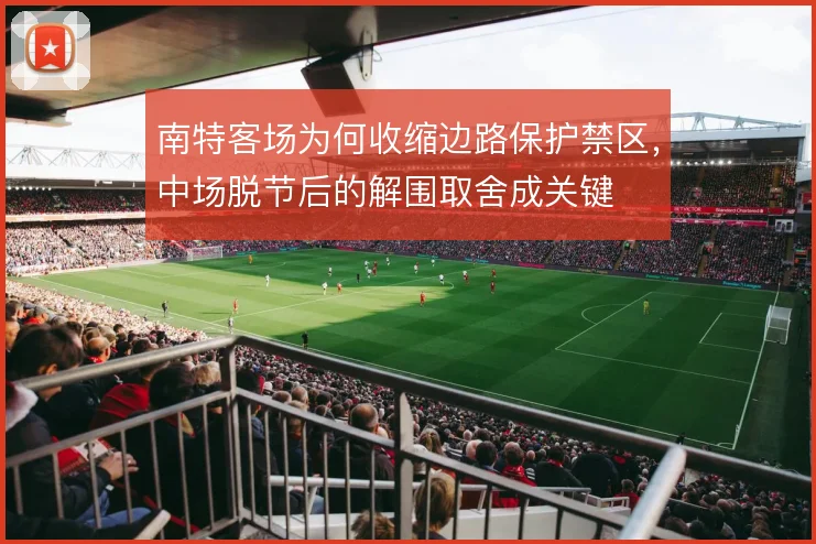 南特客场为何收缩边路保护禁区,中场脱节后的解围取舍成关键