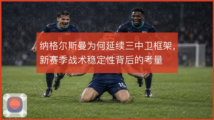 纳格尔斯曼为何延续三中卫框架，新赛季战术稳定性背后的考量