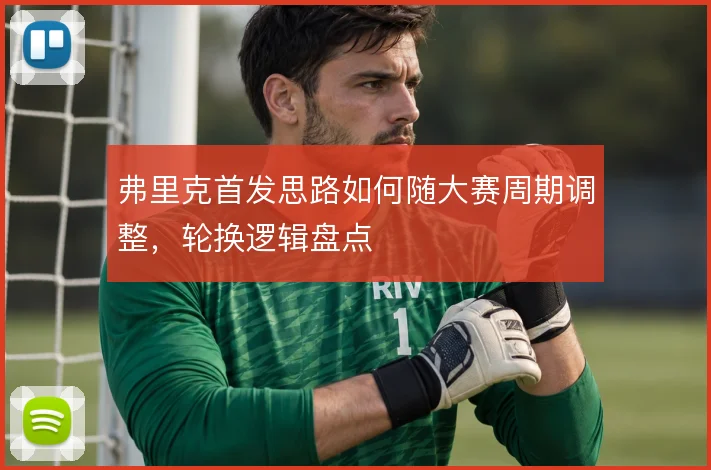 弗里克首发思路如何随大赛周期调整,轮换逻辑盘点