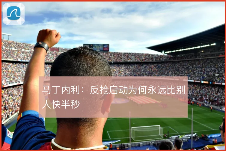 马丁内利:反抢启动为何永远比别人快半秒