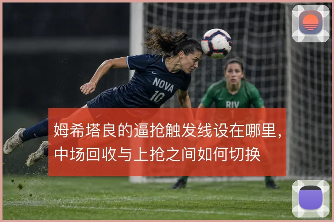 姆希塔良的逼抢触发线设在哪里，中场回收与上抢之间如何切换