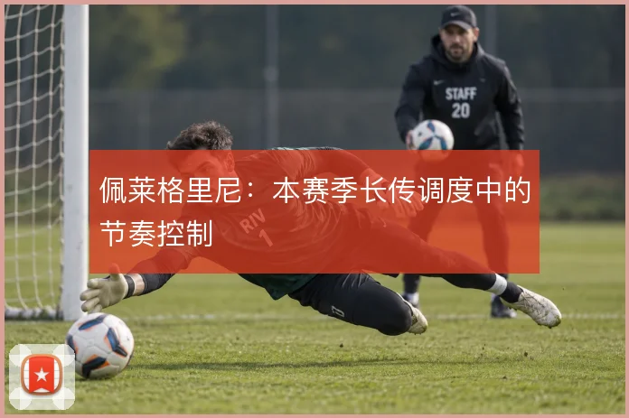 佩莱格里尼:本赛季长传调度中的节奏控制