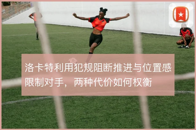 洛卡特利用犯规阻断推进与位置感限制对手,两种代价如何权衡