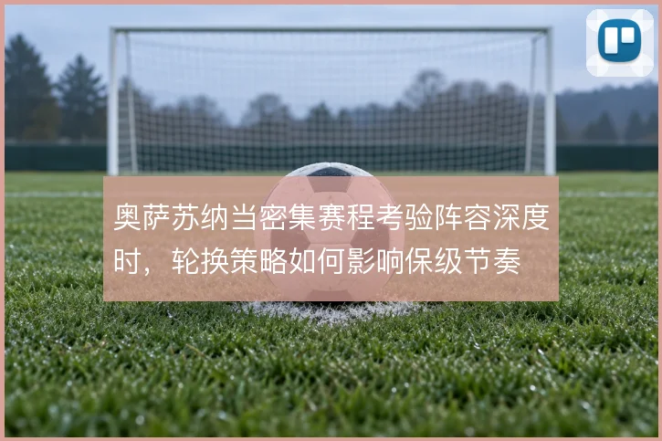 奥萨苏纳当密集赛程考验阵容深度时,轮换策略如何影响保级节奏