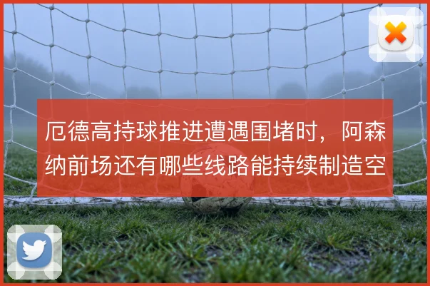 厄德高持球推进遭遇围堵时，阿森纳前场还有哪些线路能持续制造空当