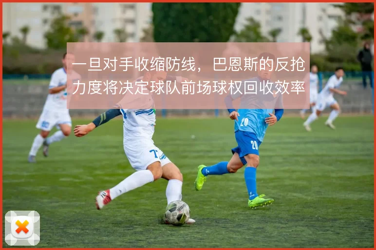 一旦对手收缩防线,巴恩斯的反抢力度将决定球队前场球权回收效率