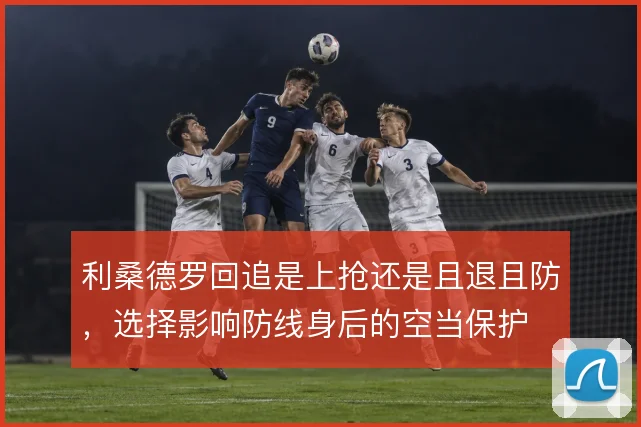 利桑德罗回追是上抢还是且退且防，选择影响防线身后的空当保护