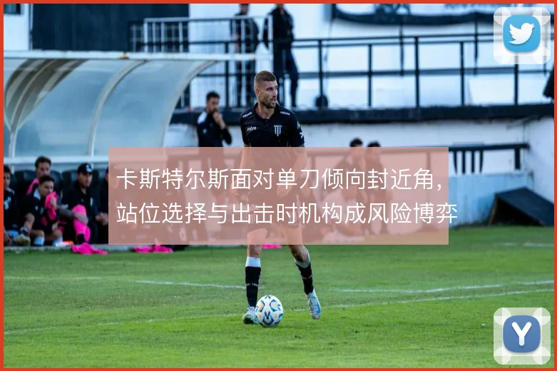 卡斯特尔斯面对单刀倾向封近角，站位选择与出击时机构成风险博弈