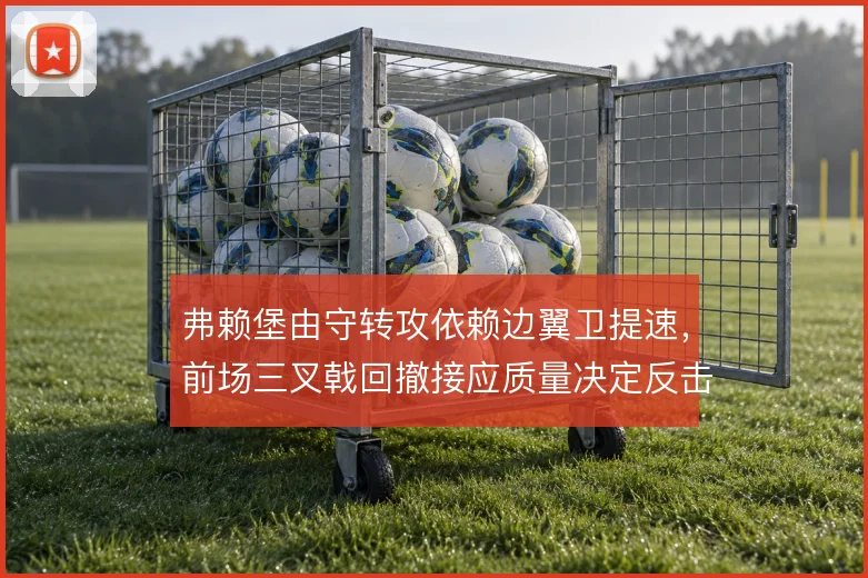 弗赖堡由守转攻依赖边翼卫提速,前场三叉戟回撤接应质量决定反击效率