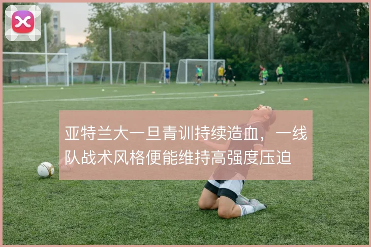 亚特兰大一旦青训持续造血，一线队战术风格便能维持高强度压迫
