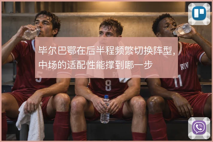 毕尔巴鄂在后半程频繁切换阵型,中场的适配性能撑到哪一步