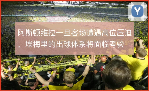 阿斯顿维拉一旦客场遭遇高位压迫，埃梅里的出球体系将面临考验