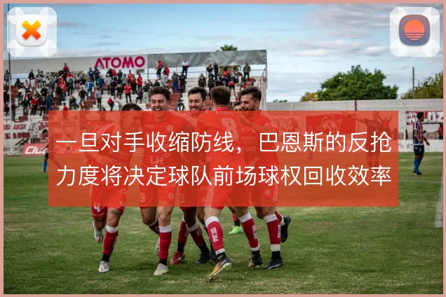 一旦对手收缩防线,巴恩斯的反抢力度将决定球队前场球权回收效率